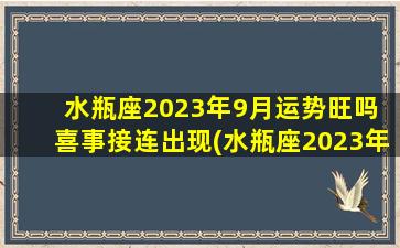 水瓶座2023年9月运势旺吗 喜事接连出现(水瓶座2023年9月运势：欣喜连连，一片祥和瑞气盈门)